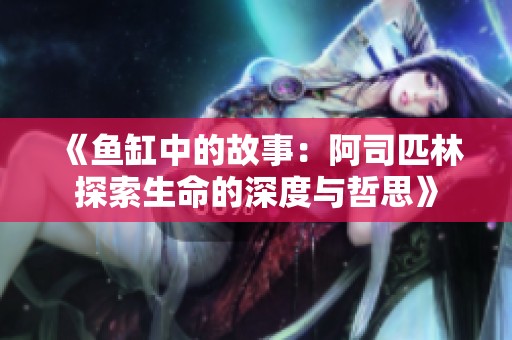《鱼缸中的故事：阿司匹林探索生命的深度与哲思》