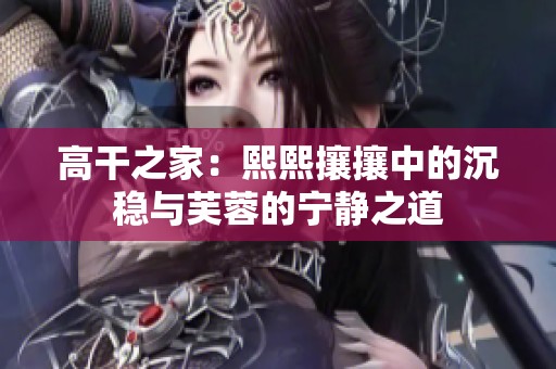 高干之家：熙熙攘攘中的沉稳与芙蓉的宁静之道