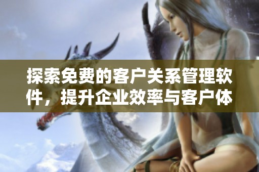 探索免费的客户关系管理软件，提升企业效率与客户体验