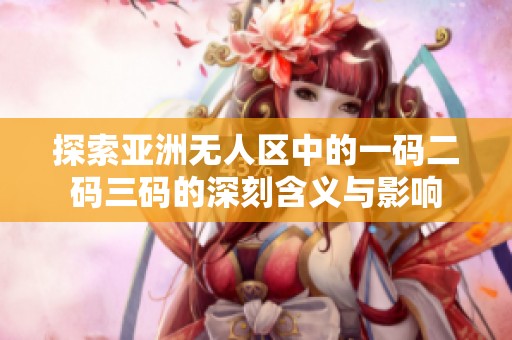 探索亚洲无人区中的一码二码三码的深刻含义与影响
