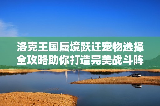 洛克王国蜃境跃迁宠物选择全攻略助你打造完美战斗阵容