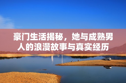 豪门生活揭秘，她与成熟男人的浪漫故事与真实经历