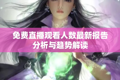 免费直播观看人数最新报告分析与趋势解读