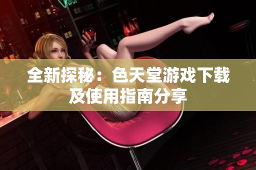 全新探秘：色天堂游戏下载及使用指南分享