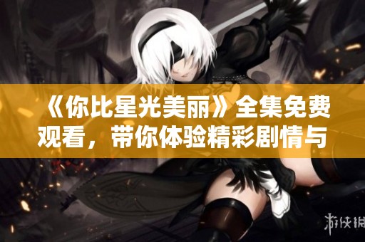 《你比星光美丽》全集免费观看，带你体验精彩剧情与深情故事