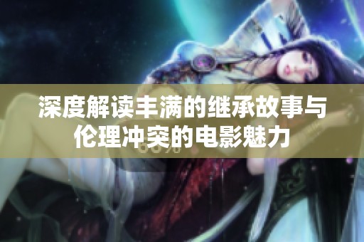 深度解读丰满的继承故事与伦理冲突的电影魅力