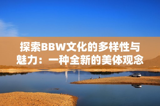 探索BBW文化的多样性与魅力：一种全新的美体观念