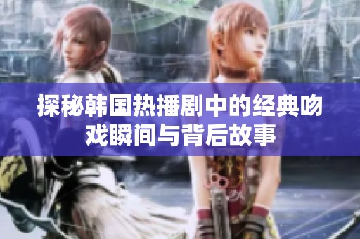 探秘韩国热播剧中的经典吻戏瞬间与背后故事