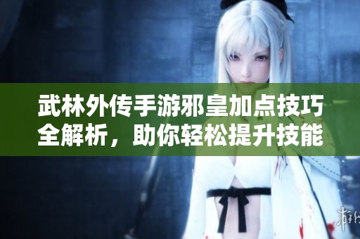 武林外传手游邪皇加点技巧全解析，助你轻松提升技能等级