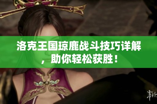 洛克王国琼鹿战斗技巧详解，助你轻松获胜！
