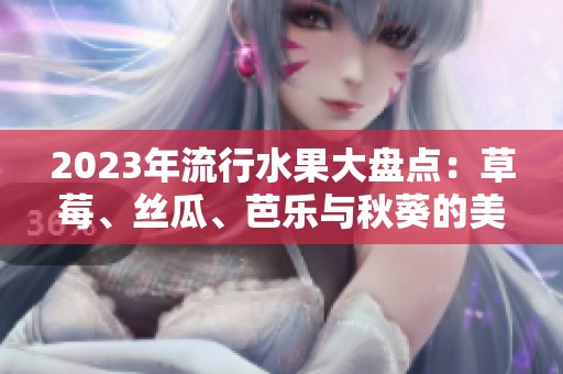 2023年流行水果大盘点：草莓、丝瓜、芭乐与秋葵的美味盛宴