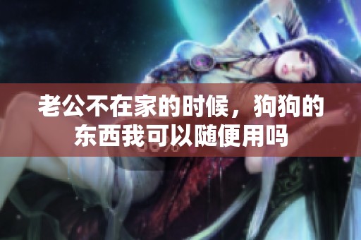 老公不在家的时候，狗狗的东西我可以随便用吗