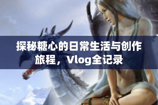 探秘糖心的日常生活与创作旅程，Vlog全记录
