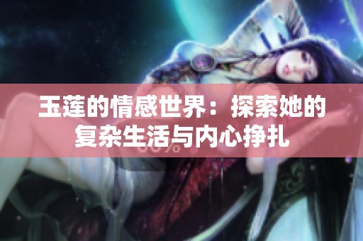 玉莲的情感世界：探索她的复杂生活与内心挣扎
