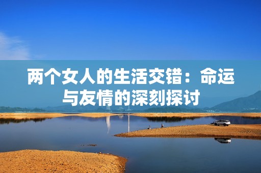 两个女人的生活交错：命运与友情的深刻探讨