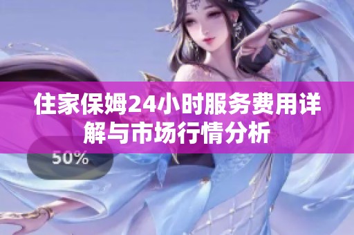 住家保姆24小时服务费用详解与市场行情分析