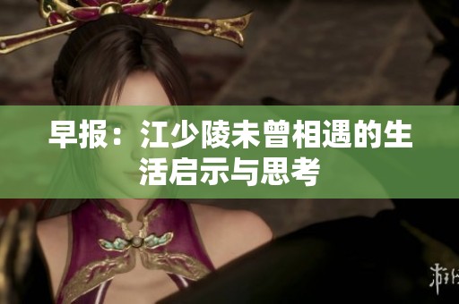 早报：江少陵未曾相遇的生活启示与思考