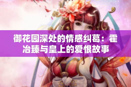 御花园深处的情感纠葛：霍冶臻与皇上的爱恨故事