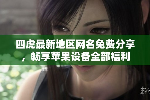 四虎最新地区网名免费分享，畅享苹果设备全部福利