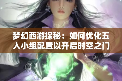 梦幻西游探秘：如何优化五人小组配置以开启时空之门