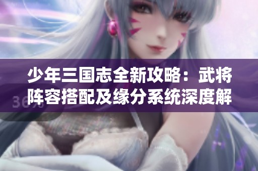 少年三国志全新攻略：武将阵容搭配及缘分系统深度解析