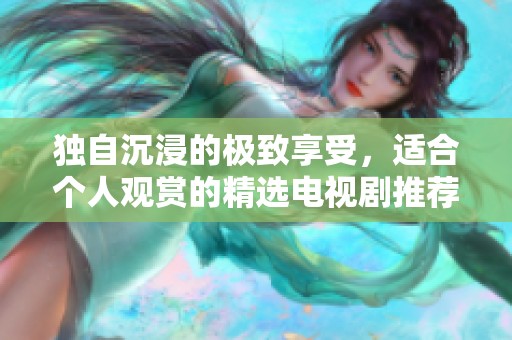 独自沉浸的极致享受，适合个人观赏的精选电视剧推荐