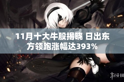 11月十大牛股揭晓 日出东方领跑涨幅达393%