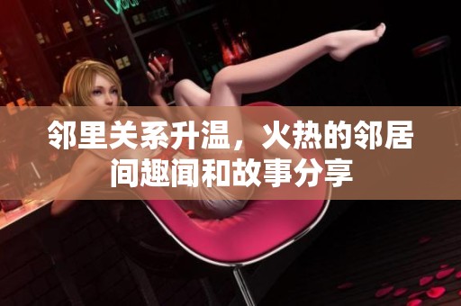 邻里关系升温，火热的邻居间趣闻和故事分享