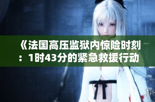 《法国高压监狱内惊险时刻：1时43分的紧急救援行动》