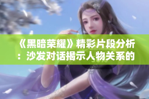 《黑暗荣耀》精彩片段分析：沙发对话揭示人物关系的深度与复杂性