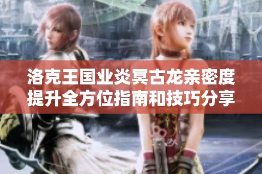 洛克王国业炎冥古龙亲密度提升全方位指南和技巧分享