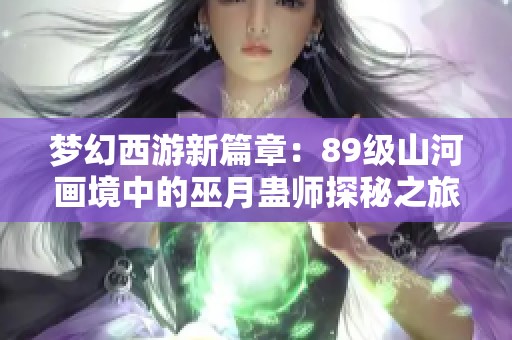梦幻西游新篇章：89级山河画境中的巫月蛊师探秘之旅