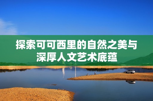 探索可可西里的自然之美与深厚人文艺术底蕴