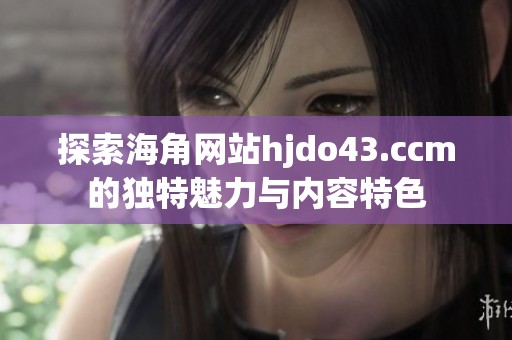 探索海角网站hjdo43.ccm的独特魅力与内容特色