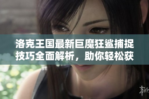 洛克王国最新巨魔狂鲨捕捉技巧全面解析，助你轻松获取强力精灵！
