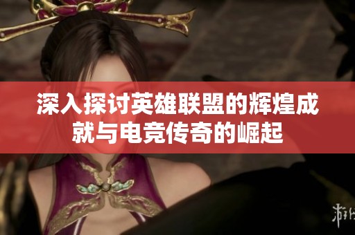 深入探讨英雄联盟的辉煌成就与电竞传奇的崛起