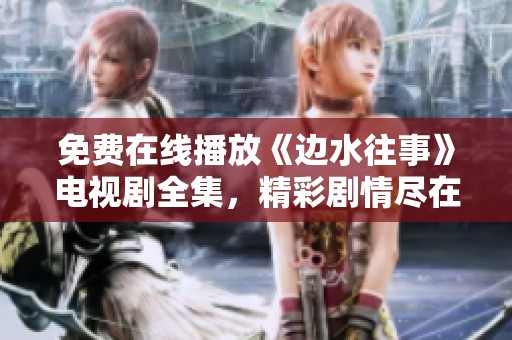 免费在线播放《边水往事》电视剧全集，精彩剧情尽在眼前