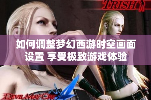 如何调整梦幻西游时空画面设置 享受极致游戏体验