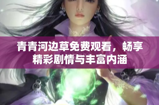 青青河边草免费观看，畅享精彩剧情与丰富内涵