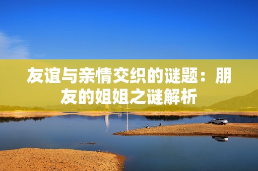 友谊与亲情交织的谜题：朋友的姐姐之谜解析