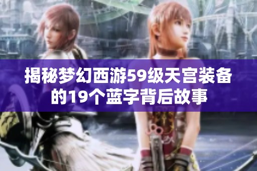 揭秘梦幻西游59级天宫装备的19个蓝字背后故事