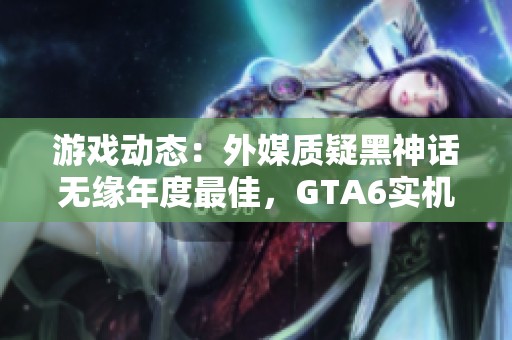 游戏动态：外媒质疑黑神话无缘年度最佳，GTA6实机图曝光引热议