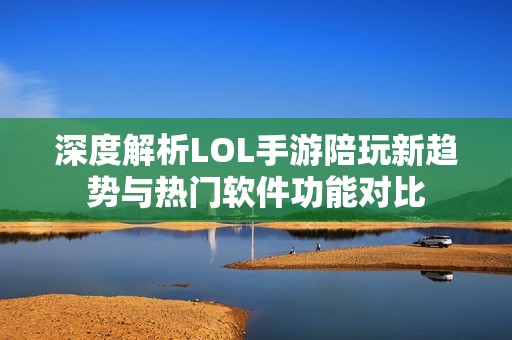 深度解析LOL手游陪玩新趋势与热门软件功能对比