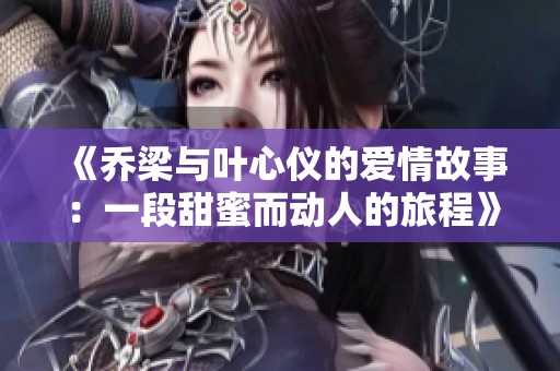 《乔梁与叶心仪的爱情故事：一段甜蜜而动人的旅程》