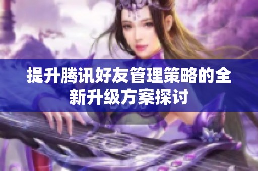提升腾讯好友管理策略的全新升级方案探讨