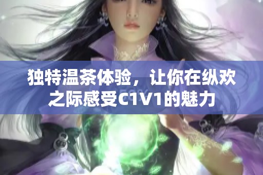 独特温茶体验，让你在纵欢之际感受C1V1的魅力
