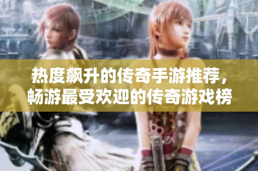 热度飙升的传奇手游推荐，畅游最受欢迎的传奇游戏榜单