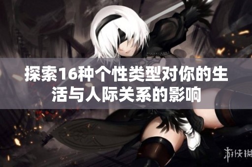 探索16种个性类型对你的生活与人际关系的影响