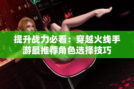提升战力必看：穿越火线手游最推荐角色选择技巧