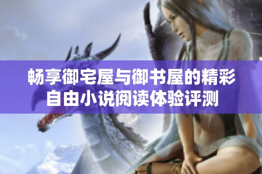 畅享御宅屋与御书屋的精彩自由小说阅读体验评测